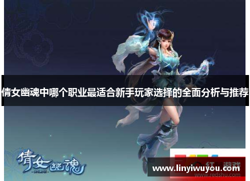 倩女幽魂中哪个职业最适合新手玩家选择的全面分析与推荐 倩女幽魂中哪个职业最适合新手玩家选择的全面分析与推荐