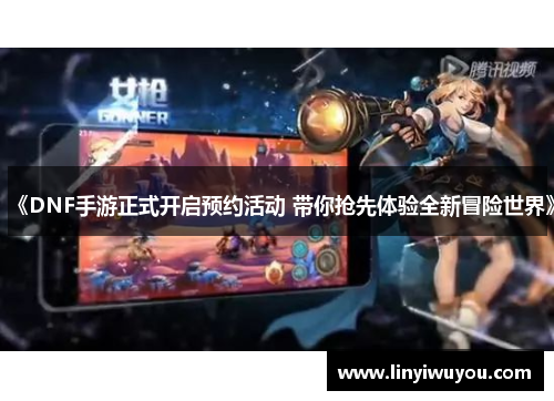《DNF手游正式开启预约活动 带你抢先体验全新冒险世界》 《DNF手游正式开启预约活动 带你抢先体验全新冒险世界》